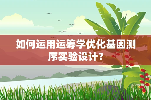 如何运用运筹学优化基因测序实验设计？