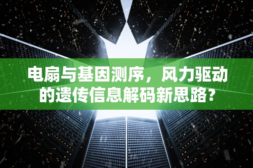 电扇与基因测序，风力驱动的遗传信息解码新思路？