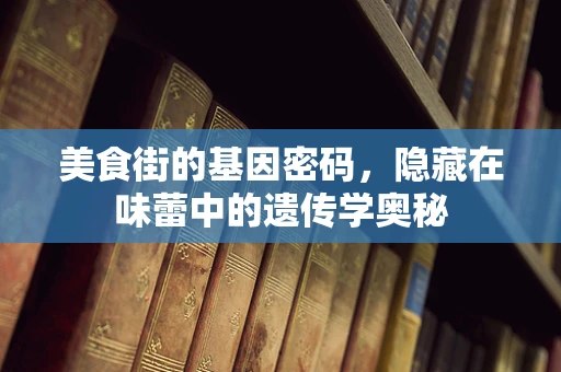 美食街的基因密码，隐藏在味蕾中的遗传学奥秘