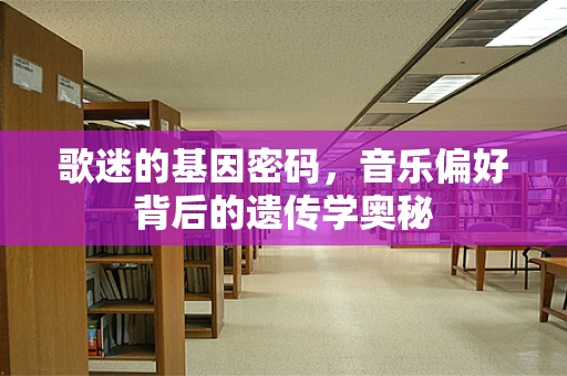 歌迷的基因密码，音乐偏好背后的遗传学奥秘