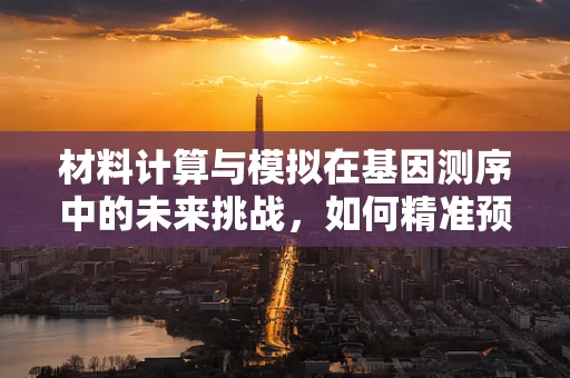 材料计算与模拟在基因测序中的未来挑战，如何精准预测基因序列的物理特性？